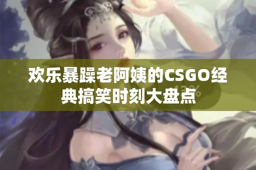 欢乐暴躁老阿姨的CSGO经典搞笑时刻大盘点