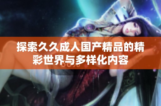 探索久久成人国产精品的精彩世界与多样化内容