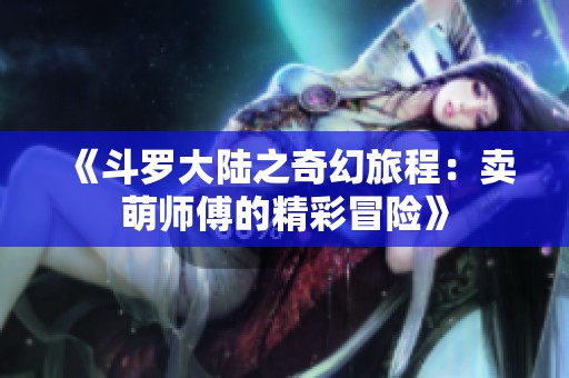 《斗罗大陆之奇幻旅程：卖萌师傅的精彩冒险》