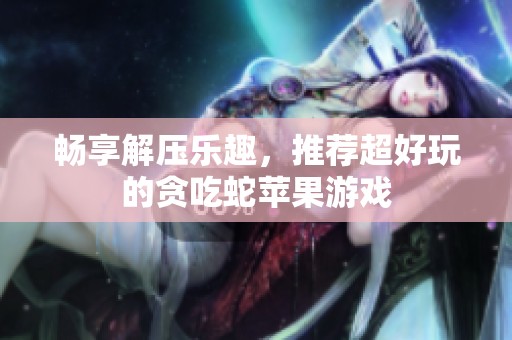畅享解压乐趣，推荐超好玩的贪吃蛇苹果游戏