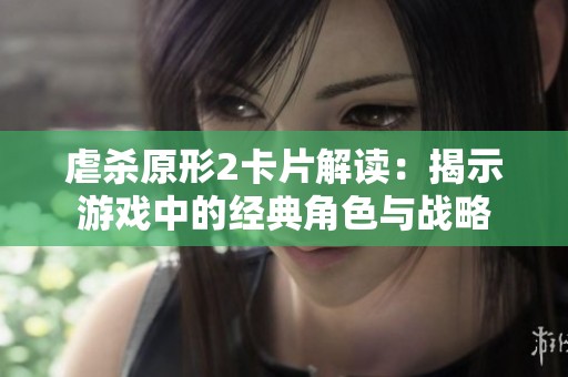 虐杀原形2卡片解读：揭示游戏中的经典角色与战略