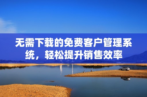 无需下载的免费客户管理系统，轻松提升销售效率