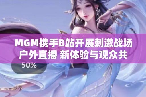 MGM携手B站开展刺激战场户外直播 新体验与观众共享乐趣