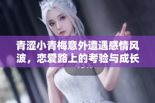 青涩小青梅意外遭遇感情风波，恋爱路上的考验与成长