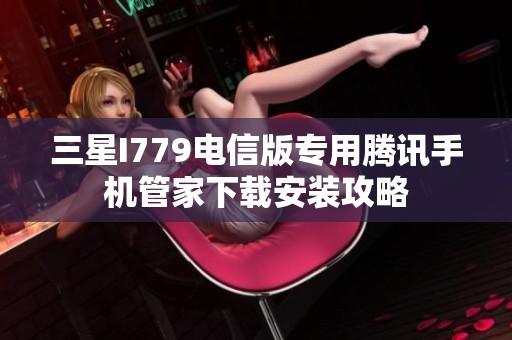 三星I779电信版专用腾讯手机管家下载安装攻略