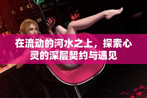 在流动的河水之上，探索心灵的深层契约与遇见