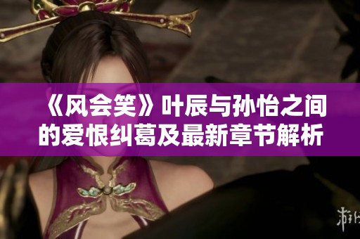 《风会笑》叶辰与孙怡之间的爱恨纠葛及最新章节解析