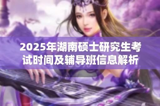 2025年湖南硕士研究生考试时间及辅导班信息解析