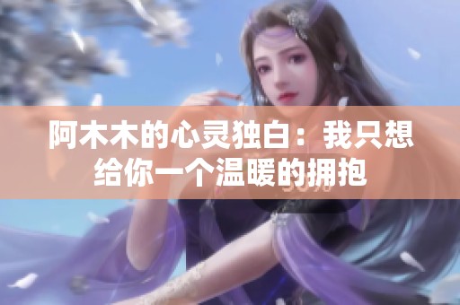 阿木木的心灵独白：我只想给你一个温暖的拥抱