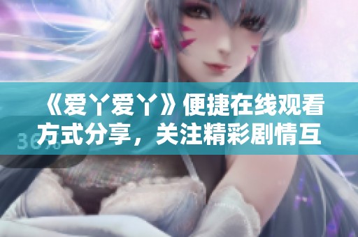 《爱丫爱丫》便捷在线观看方式分享，关注精彩剧情互动体验