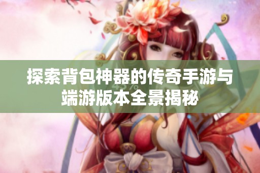 探索背包神器的传奇手游与端游版本全景揭秘