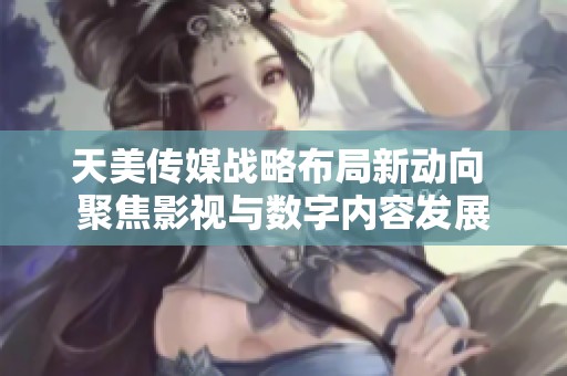 天美传媒战略布局新动向 聚焦影视与数字内容发展