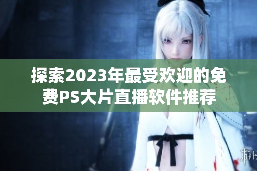 探索2023年最受欢迎的免费PS大片直播软件推荐