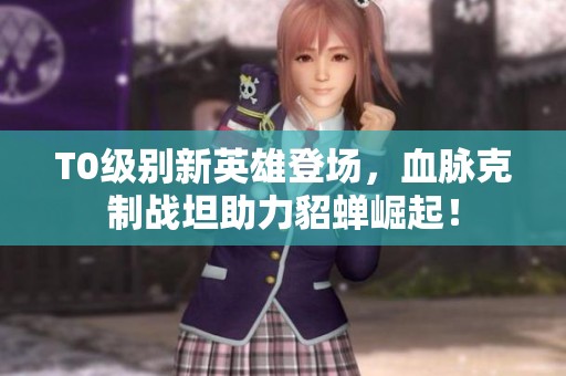 T0级别新英雄登场，血脉克制战坦助力貂蝉崛起！