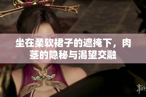 坐在柔软裙子的遮掩下，肉茎的隐秘与渴望交融