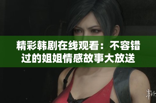 精彩韩剧在线观看：不容错过的姐姐情感故事大放送