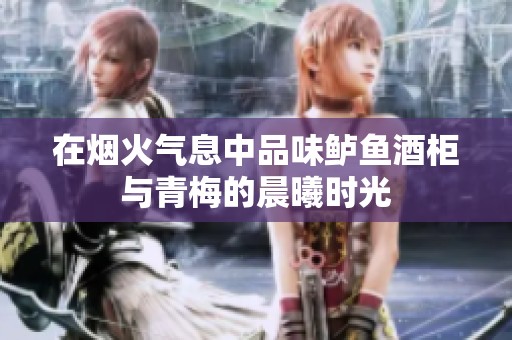 在烟火气息中品味鲈鱼酒柜与青梅的晨曦时光