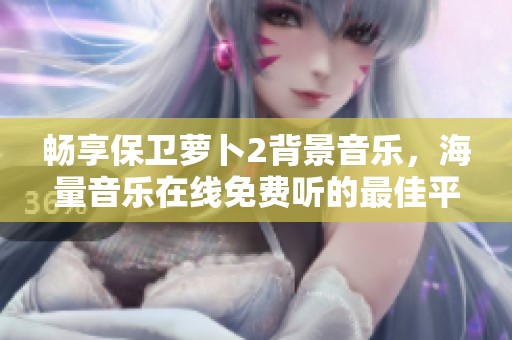 畅享保卫萝卜2背景音乐，海量音乐在线免费听的最佳平台