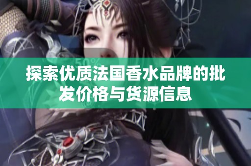 探索优质法国香水品牌的批发价格与货源信息