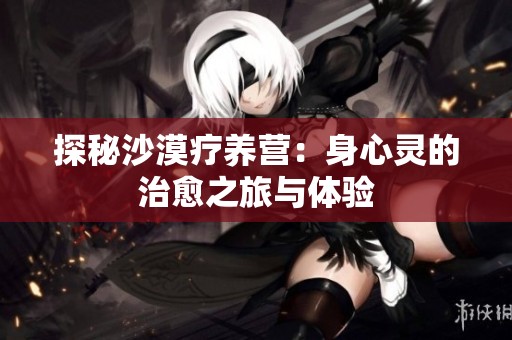 探秘沙漠疗养营：身心灵的治愈之旅与体验