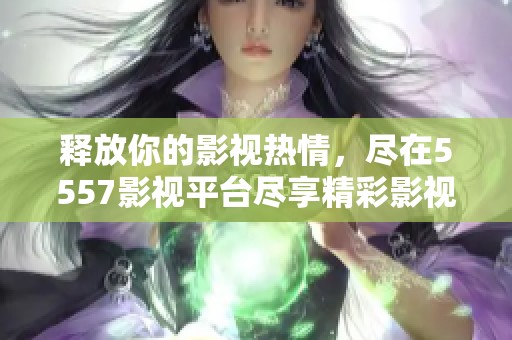 释放你的影视热情，尽在5557影视平台尽享精彩影视内容