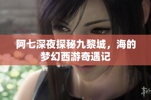 阿七深夜探秘九黎城，海的梦幻西游奇遇记