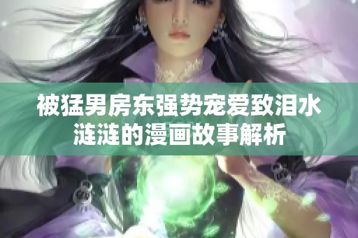 被猛男房东强势宠爱致泪水涟涟的漫画故事解析