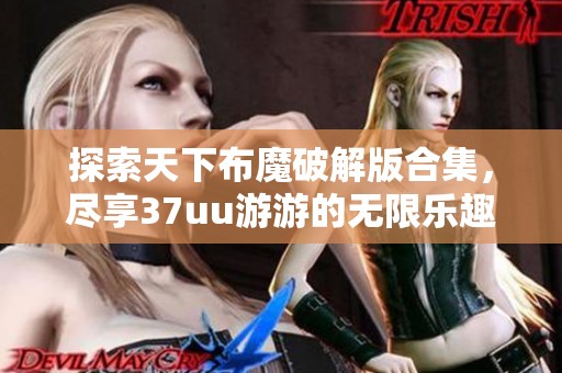 探索天下布魔破解版合集，尽享37uu游游的无限乐趣与挑战