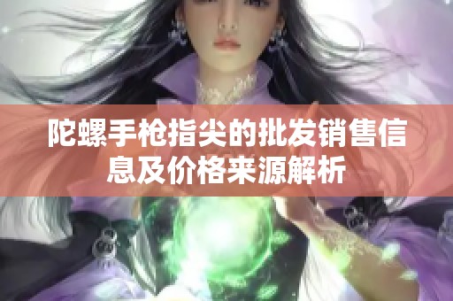 陀螺手枪指尖的批发销售信息及价格来源解析
