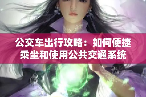 公交车出行攻略：如何便捷乘坐和使用公共交通系统