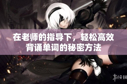 在老师的指导下，轻松高效背诵单词的秘密方法