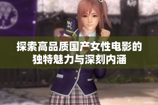 探索高品质国产女性电影的独特魅力与深刻内涵