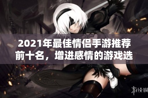 2021年最佳情侣手游推荐前十名，增进感情的游戏选择