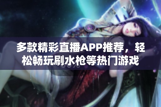 多款精彩直播APP推荐，轻松畅玩刷水枪等热门游戏