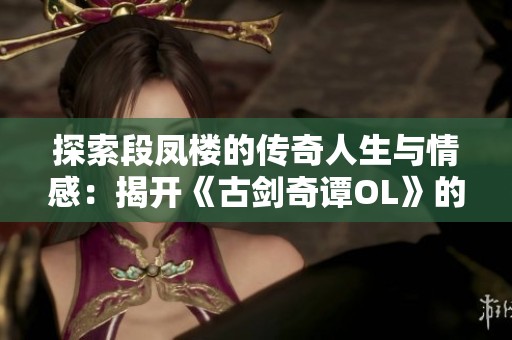 探索段凤楼的传奇人生与情感：揭开《古剑奇谭OL》的故事篇章
