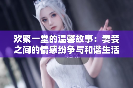 欢聚一堂的温馨故事：妻妾之间的情感纷争与和谐生活