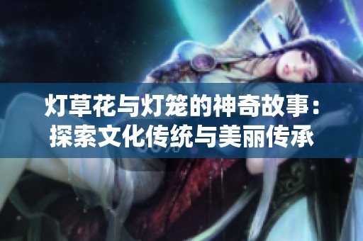 灯草花与灯笼的神奇故事：探索文化传统与美丽传承