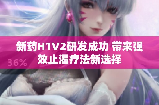 新药H1V2研发成功 带来强效止渴疗法新选择