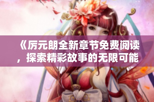 《厉元朗全新章节免费阅读，探索精彩故事的无限可能》