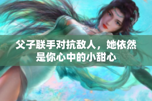 父子联手对抗敌人，她依然是你心中的小甜心