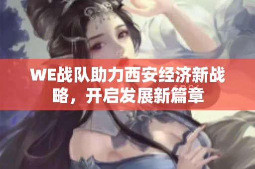 WE战队助力西安经济新战略，开启发展新篇章