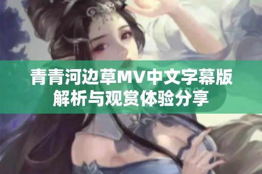 青青河边草MV中文字幕版解析与观赏体验分享