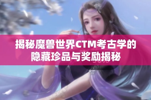 揭秘魔兽世界CTM考古学的隐藏珍品与奖励揭秘