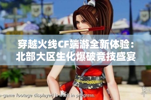 穿越火线CF端游全新体验：北部大区生化爆破竞技盛宴