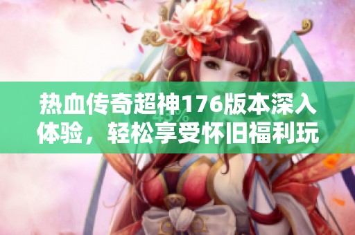 热血传奇超神176版本深入体验，轻松享受怀旧福利玩法