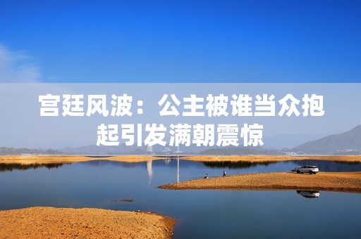 宫廷风波：公主被谁当众抱起引发满朝震惊