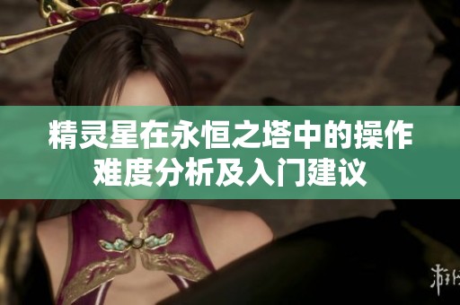 精灵星在永恒之塔中的操作难度分析及入门建议