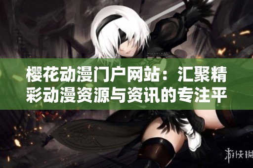 樱花动漫门户网站：汇聚精彩动漫资源与资讯的专注平台