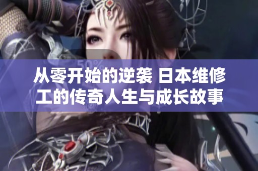 从零开始的逆袭 日本维修工的传奇人生与成长故事