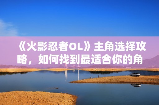《火影忍者OL》主角选择攻略，如何找到最适合你的角色？